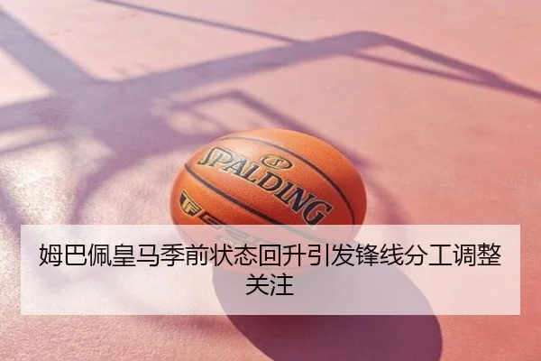 姆巴佩皇马季前状态回升引发锋线分工调整关注